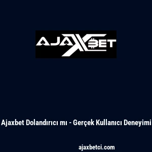 Ajaxbet Dolandırıcı mı - Gerçek Kullanıcı Deneyimi